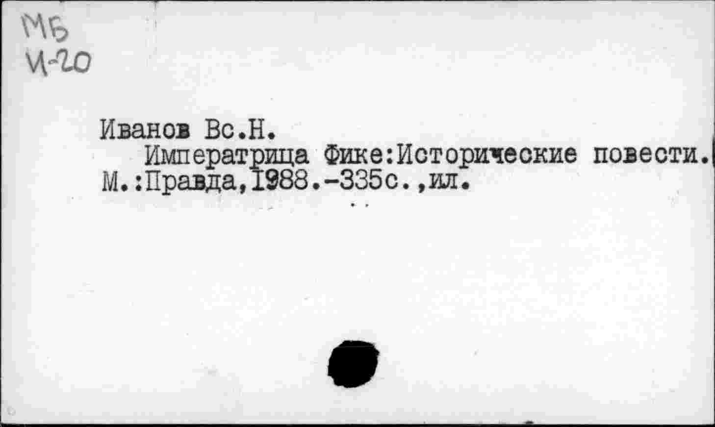 ﻿Иванов Вс.Н.
Императрица Фике:Исторические повести. М.:Правда, 1988.-335с. ,ил.